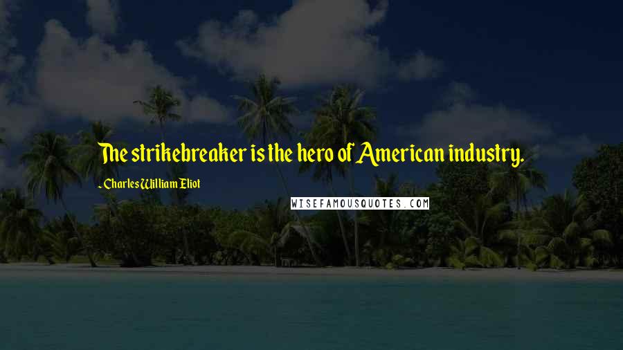 Charles William Eliot quotes: The strikebreaker is the hero of American industry.