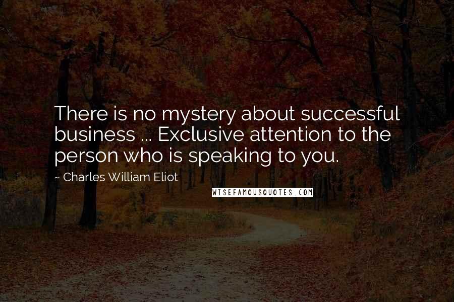 Charles William Eliot quotes: There is no mystery about successful business ... Exclusive attention to the person who is speaking to you.