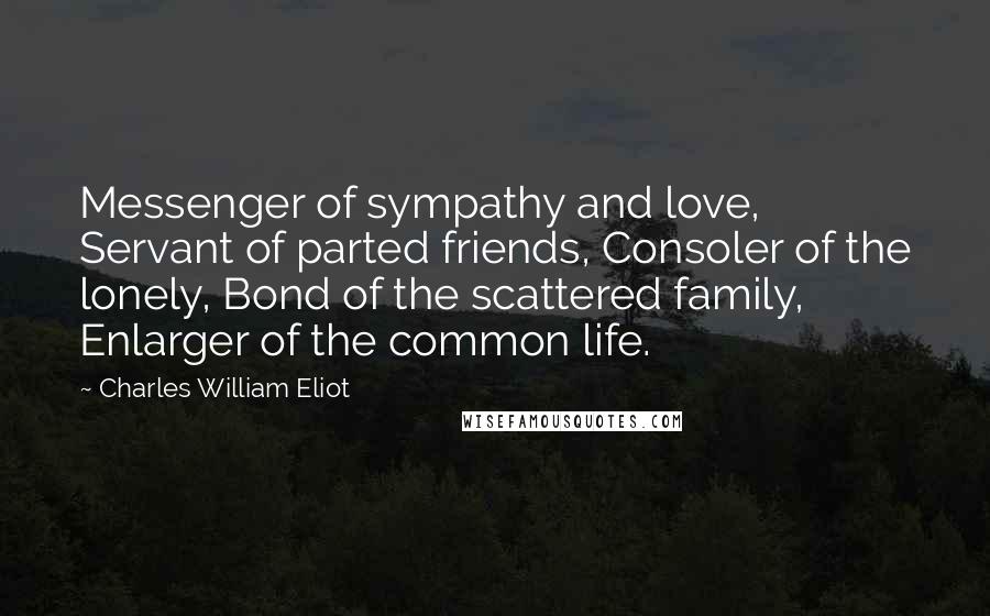 Charles William Eliot quotes: Messenger of sympathy and love, Servant of parted friends, Consoler of the lonely, Bond of the scattered family, Enlarger of the common life.