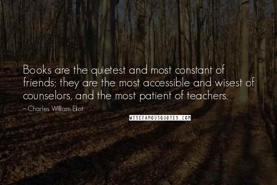 Charles William Eliot quotes: Books are the quietest and most constant of friends; they are the most accessible and wisest of counselors, and the most patient of teachers.