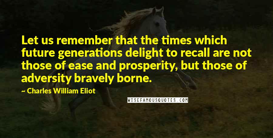 Charles William Eliot quotes: Let us remember that the times which future generations delight to recall are not those of ease and prosperity, but those of adversity bravely borne.