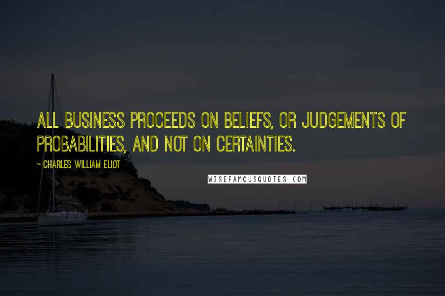 Charles William Eliot quotes: All business proceeds on beliefs, or judgements of probabilities, and not on certainties.