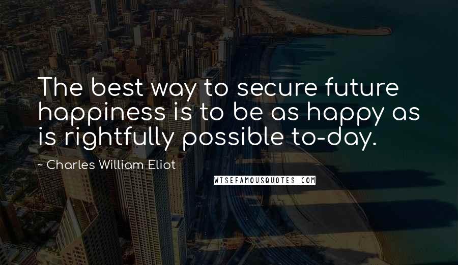 Charles William Eliot quotes: The best way to secure future happiness is to be as happy as is rightfully possible to-day.