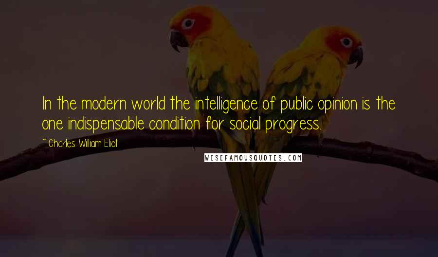 Charles William Eliot quotes: In the modern world the intelligence of public opinion is the one indispensable condition for social progress.
