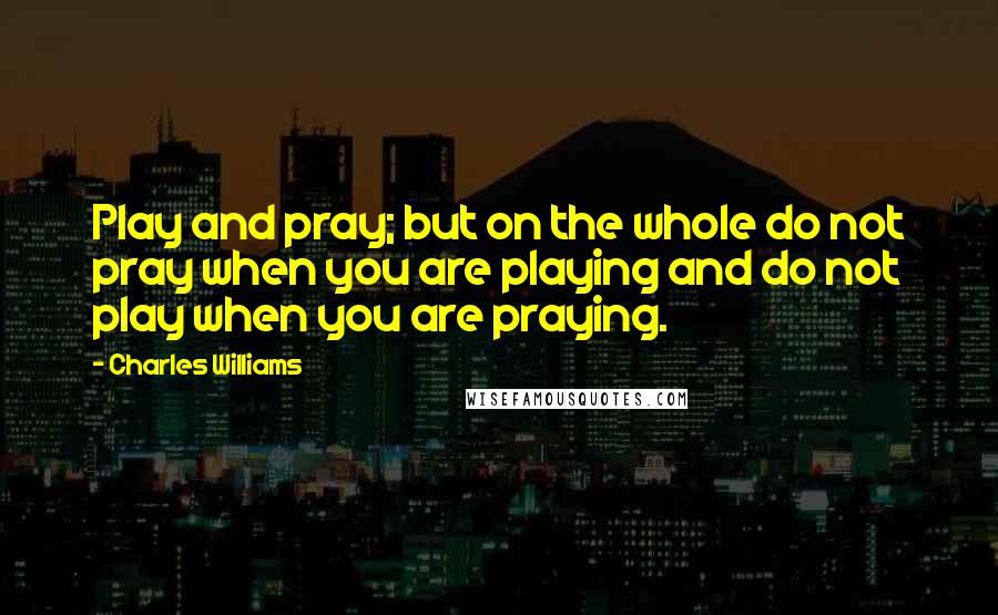 Charles Williams quotes: Play and pray; but on the whole do not pray when you are playing and do not play when you are praying.