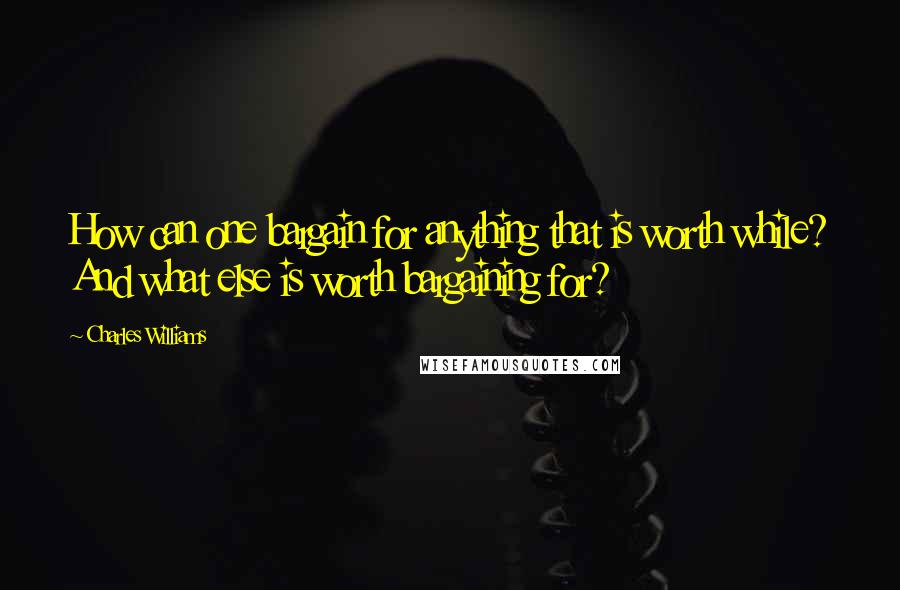 Charles Williams quotes: How can one bargain for anything that is worth while? And what else is worth bargaining for?