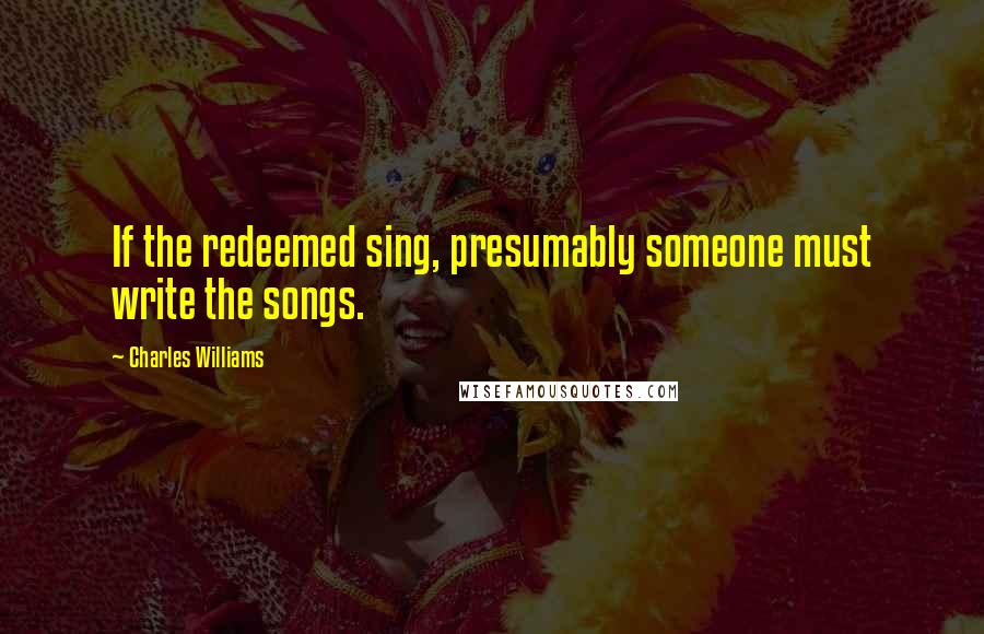 Charles Williams quotes: If the redeemed sing, presumably someone must write the songs.
