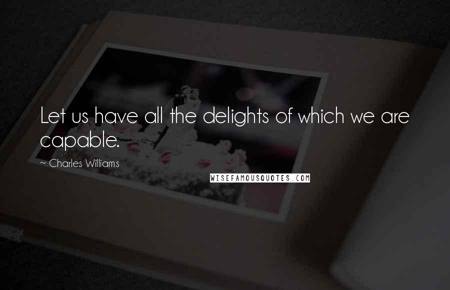 Charles Williams quotes: Let us have all the delights of which we are capable.