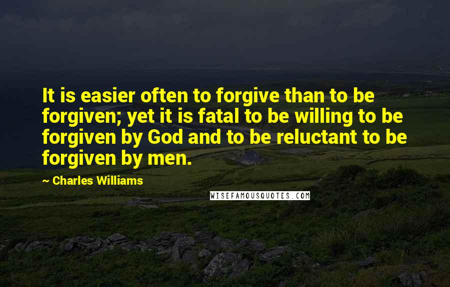 Charles Williams quotes: It is easier often to forgive than to be forgiven; yet it is fatal to be willing to be forgiven by God and to be reluctant to be forgiven by