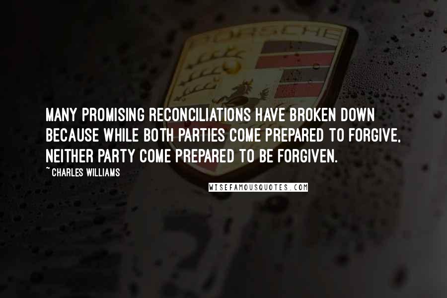 Charles Williams quotes: Many promising reconciliations have broken down because while both parties come prepared to forgive, neither party come prepared to be forgiven.