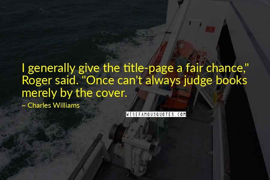 Charles Williams quotes: I generally give the title-page a fair chance," Roger said. "Once can't always judge books merely by the cover.