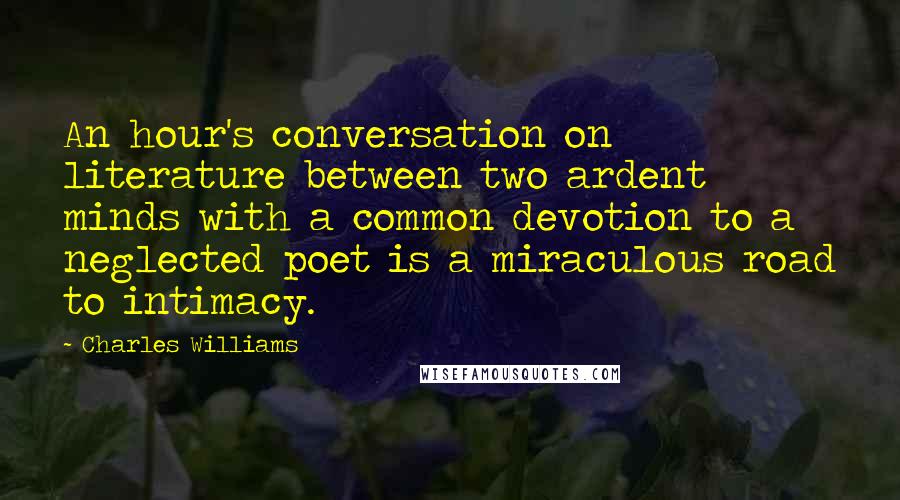 Charles Williams quotes: An hour's conversation on literature between two ardent minds with a common devotion to a neglected poet is a miraculous road to intimacy.