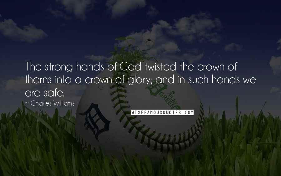 Charles Williams quotes: The strong hands of God twisted the crown of thorns into a crown of glory; and in such hands we are safe.
