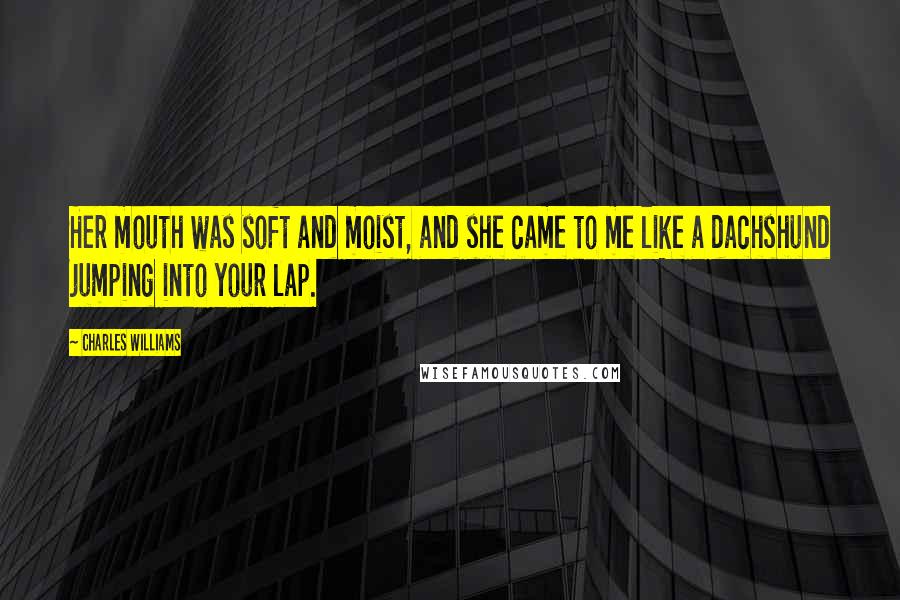 Charles Williams quotes: Her mouth was soft and moist, and she came to me like a dachshund jumping into your lap.