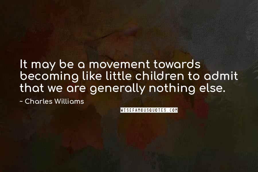 Charles Williams quotes: It may be a movement towards becoming like little children to admit that we are generally nothing else.