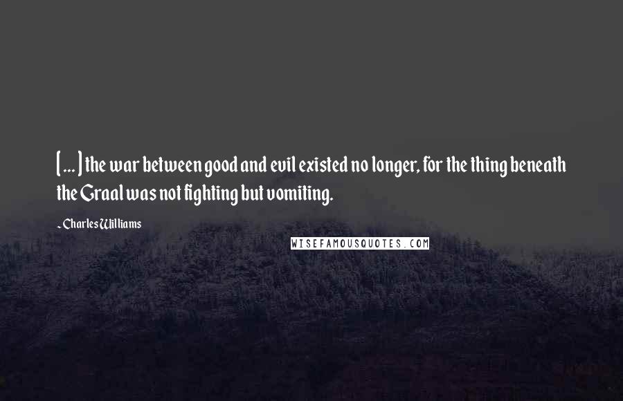 Charles Williams quotes: [ ... ] the war between good and evil existed no longer, for the thing beneath the Graal was not fighting but vomiting.