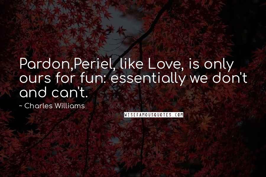 Charles Williams quotes: Pardon,Periel, like Love, is only ours for fun: essentially we don't and can't.