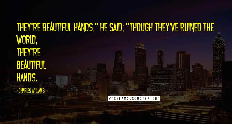 Charles Williams quotes: They're beautiful hands," he said; "though they've ruined the world, they're beautiful hands.