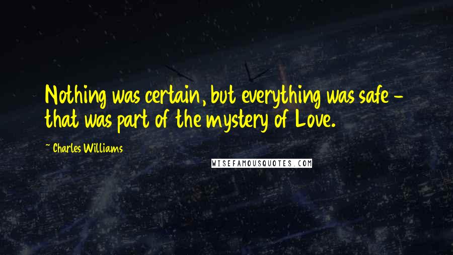 Charles Williams quotes: Nothing was certain, but everything was safe - that was part of the mystery of Love.