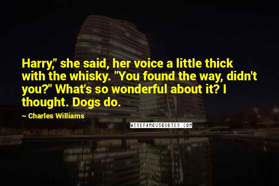 Charles Williams quotes: Harry," she said, her voice a little thick with the whisky. "You found the way, didn't you?" What's so wonderful about it? I thought. Dogs do.