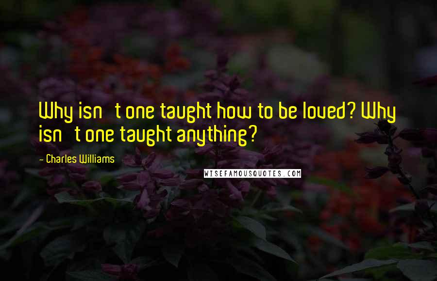 Charles Williams quotes: Why isn't one taught how to be loved? Why isn't one taught anything?