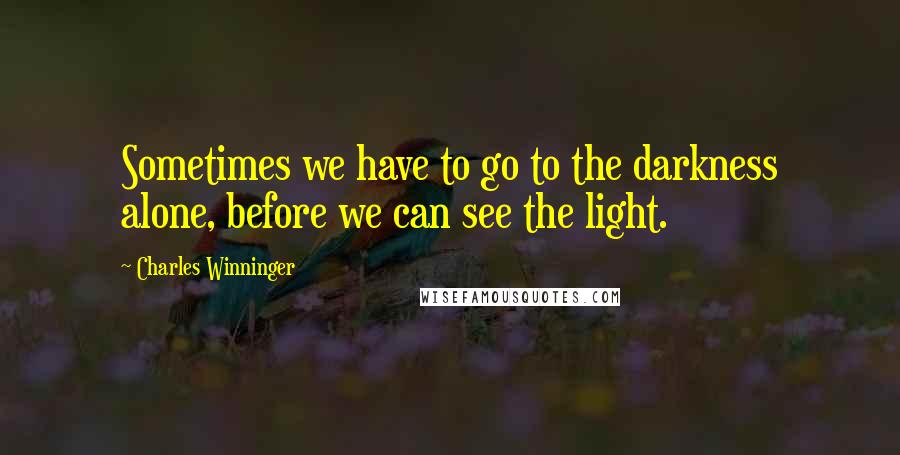 Charles Winninger quotes: Sometimes we have to go to the darkness alone, before we can see the light.