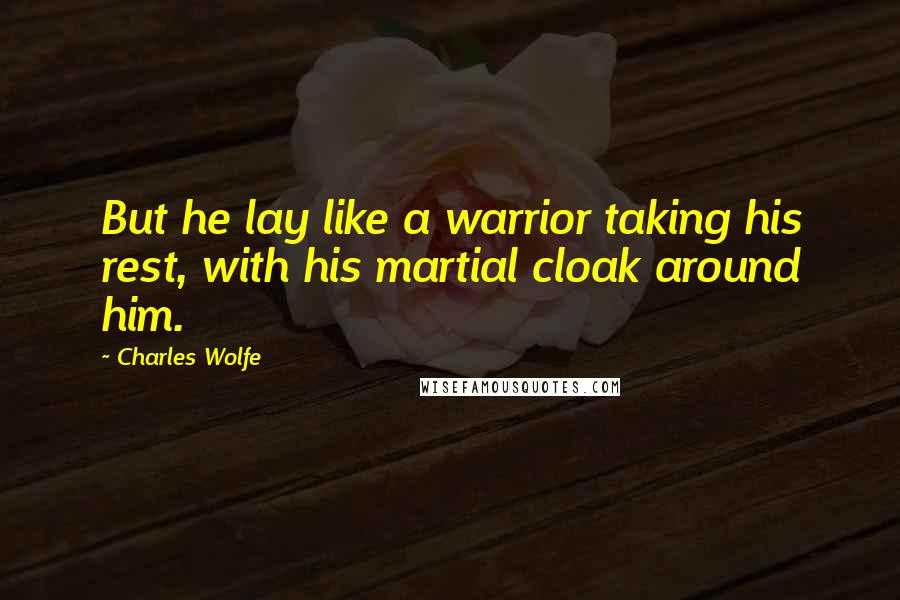 Charles Wolfe quotes: But he lay like a warrior taking his rest, with his martial cloak around him.