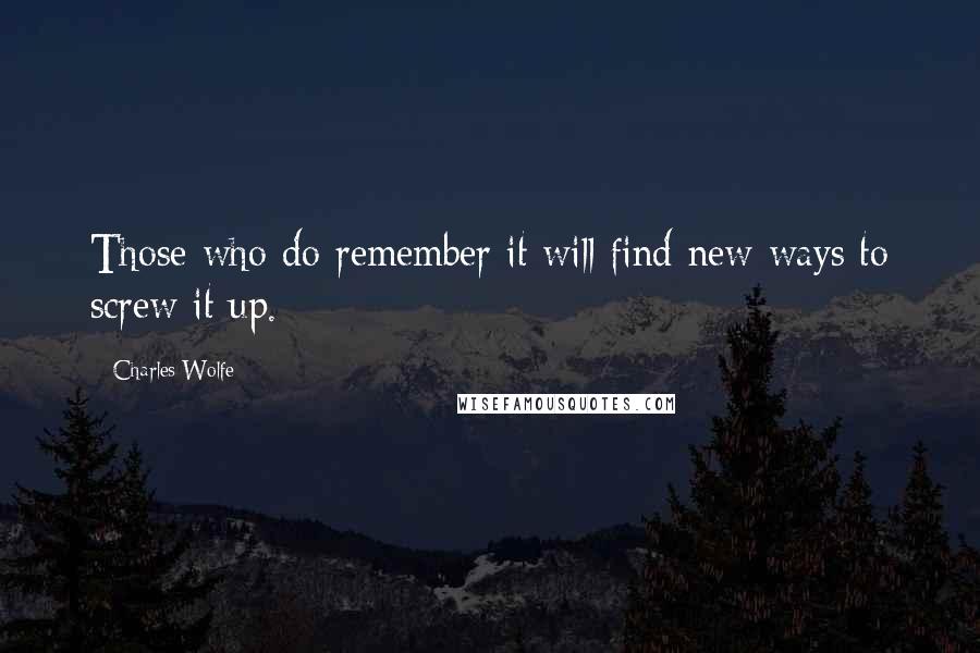 Charles Wolfe quotes: Those who do remember it will find new ways to screw it up.
