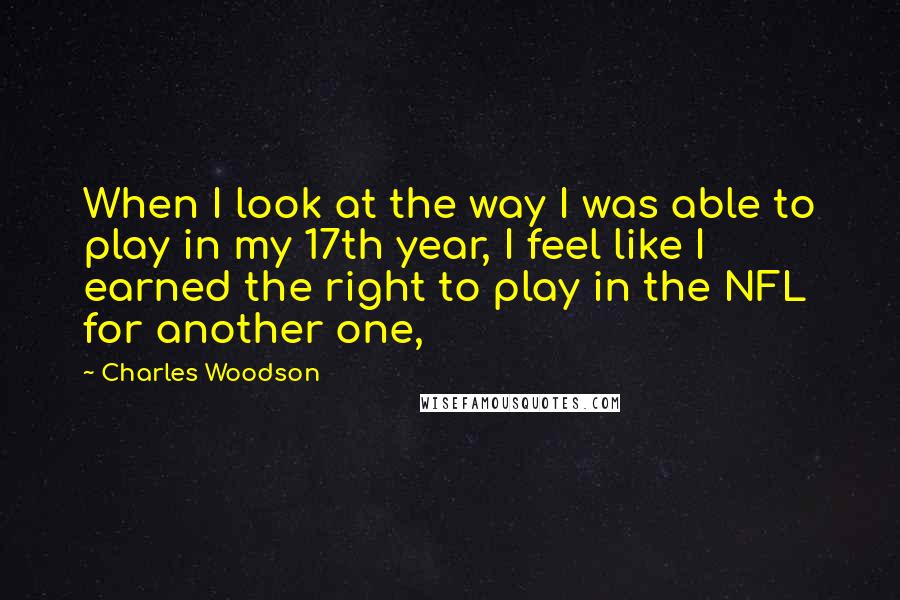 Charles Woodson quotes: When I look at the way I was able to play in my 17th year, I feel like I earned the right to play in the NFL for another one, Charles Woodson quotes: When I look at the way I was able to play in my 17th year, I feel like I earned the right to play in the NFL for another one,