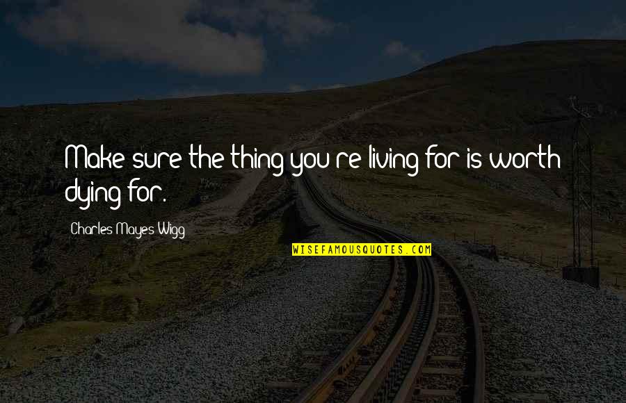 Charles Worth Quotes By Charles Mayes Wigg: Make sure the thing you're living for is
