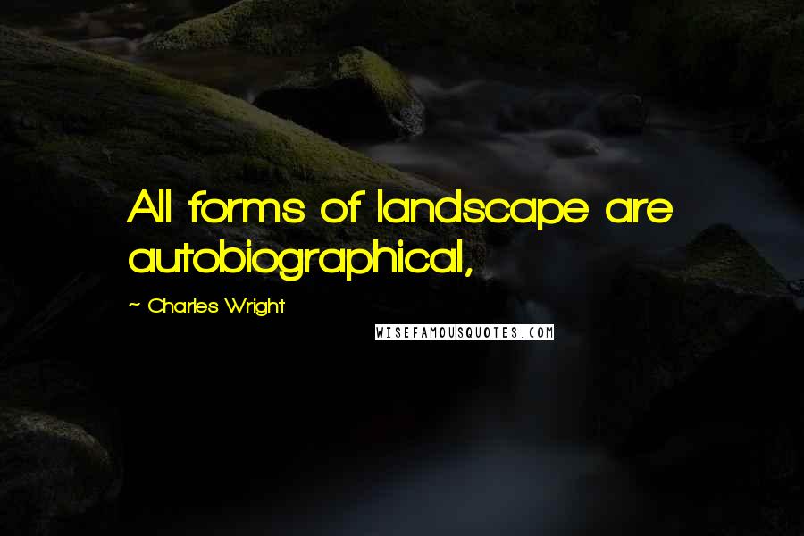 Charles Wright quotes: All forms of landscape are autobiographical,
