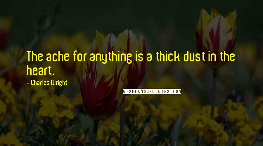 Charles Wright quotes: The ache for anything is a thick dust in the heart.