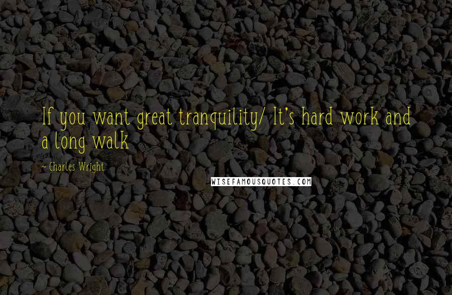 Charles Wright quotes: If you want great tranquility/ It's hard work and a long walk