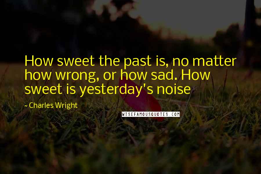 Charles Wright quotes: How sweet the past is, no matter how wrong, or how sad. How sweet is yesterday's noise