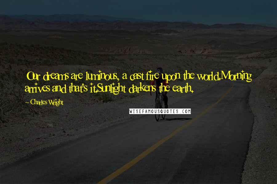 Charles Wright quotes: Our dreams are luminous, a cast fire upon the world.Morning arrives and that's it.Sunlight darkens the earth.