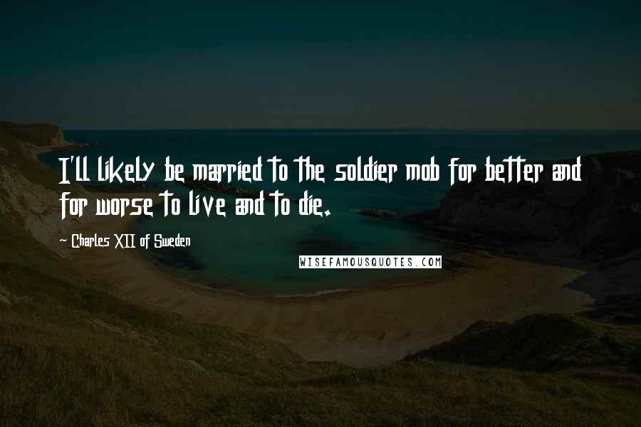 Charles XII Of Sweden quotes: I'll likely be married to the soldier mob for better and for worse to live and to die.