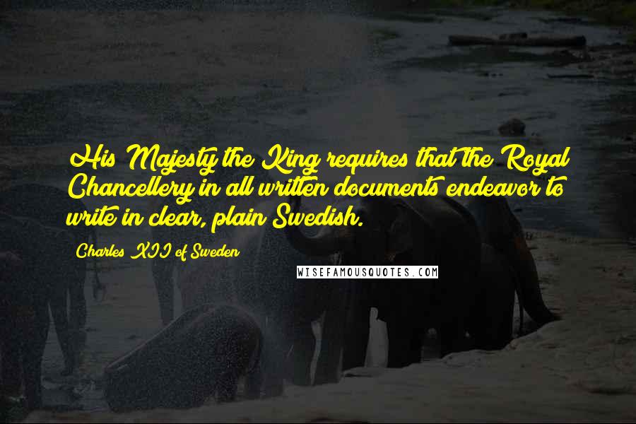 Charles XII Of Sweden quotes: His Majesty the King requires that the Royal Chancellery in all written documents endeavor to write in clear, plain Swedish. Charles XII Of Sweden quotes: His Majesty the King requires that the Royal Chancellery in all written documents endeavor to write in clear, plain Swedish.