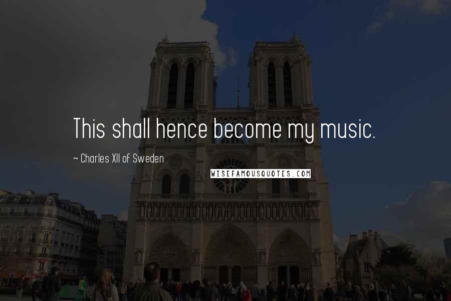 Charles XII Of Sweden quotes: This shall hence become my music.