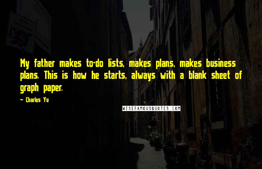 Charles Yu quotes: My father makes to-do lists, makes plans, makes business plans. This is how he starts, always with a blank sheet of graph paper.