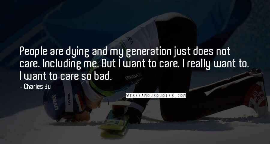 Charles Yu quotes: People are dying and my generation just does not care. Including me. But I want to care. I really want to. I want to care so bad.