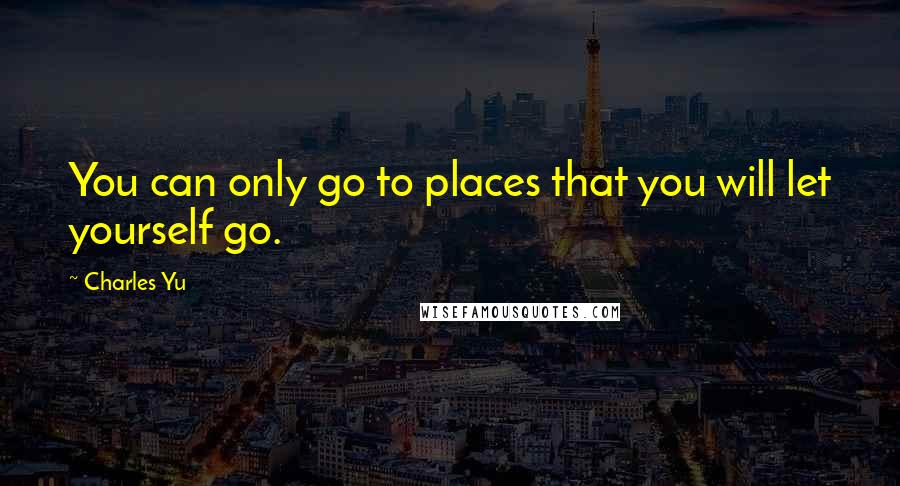 Charles Yu quotes: You can only go to places that you will let yourself go.