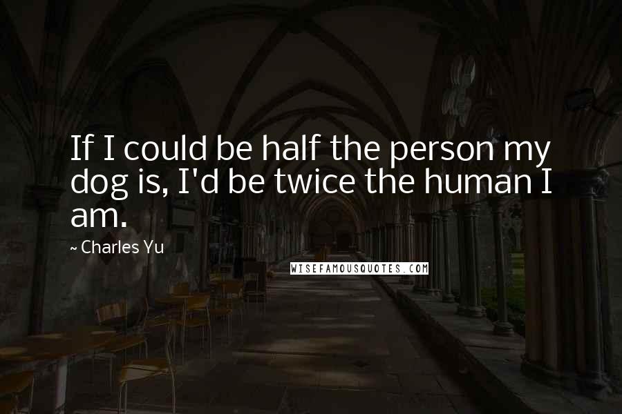 Charles Yu quotes: If I could be half the person my dog is, I'd be twice the human I am.