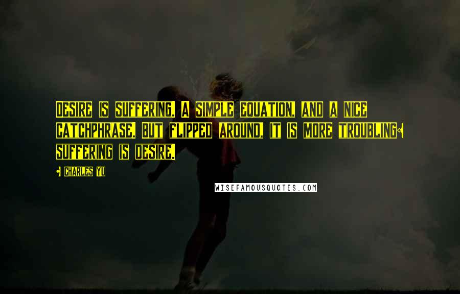 Charles Yu quotes: Desire is suffering. A simple equation, and a nice catchphrase. But flipped around, it is more troubling: suffering is desire.