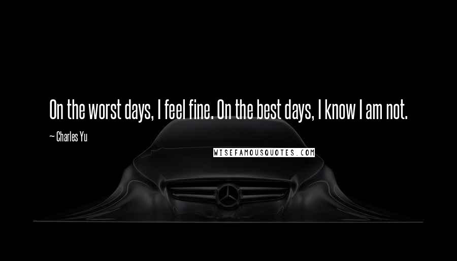 Charles Yu quotes: On the worst days, I feel fine. On the best days, I know I am not.