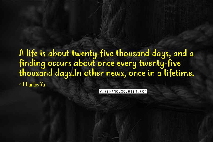 Charles Yu quotes: A life is about twenty-five thousand days, and a finding occurs about once every twenty-five thousand days.In other news, once in a lifetime.