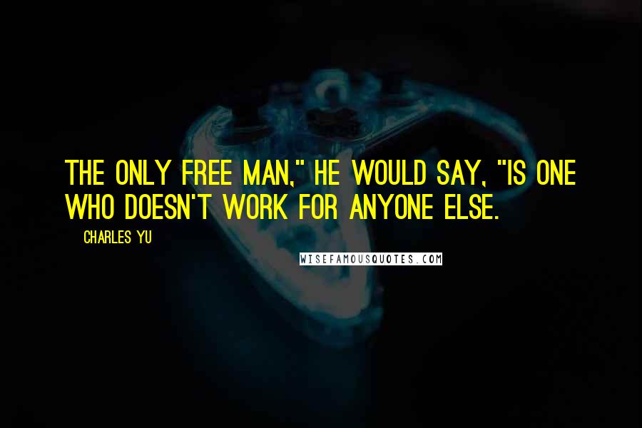 Charles Yu quotes: The only free man," he would say, "is one who doesn't work for anyone else.