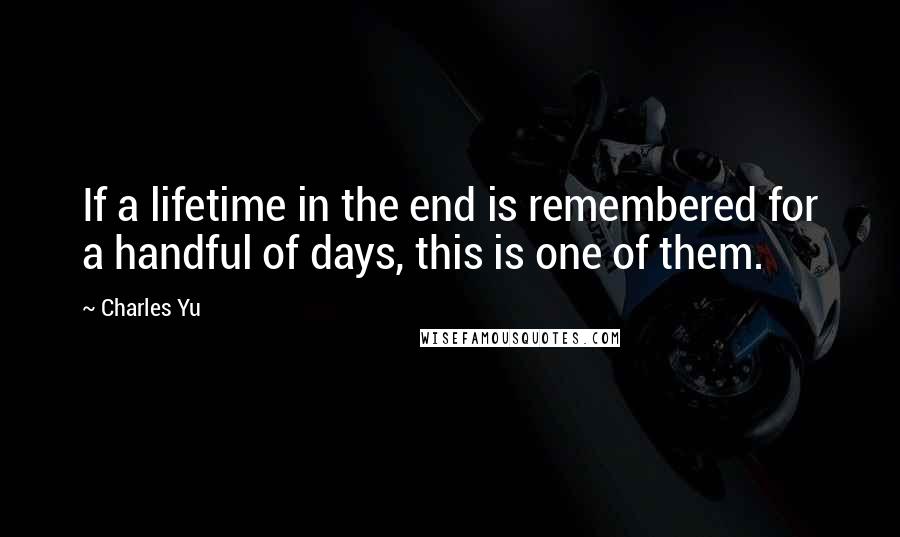 Charles Yu quotes: If a lifetime in the end is remembered for a handful of days, this is one of them.