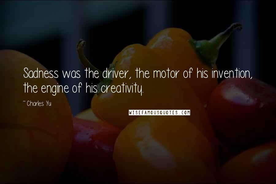 Charles Yu quotes: Sadness was the driver, the motor of his invention, the engine of his creativity.