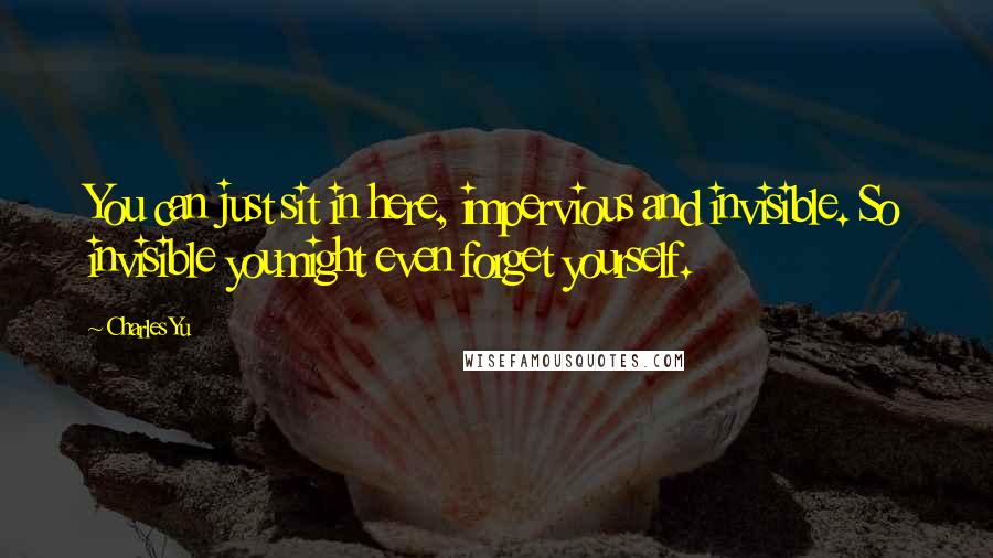 Charles Yu quotes: You can just sit in here, impervious and invisible. So invisible youmight even forget yourself.