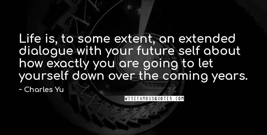 Charles Yu quotes: Life is, to some extent, an extended dialogue with your future self about how exactly you are going to let yourself down over the coming years.